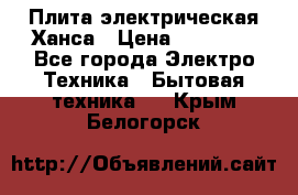 Плита электрическая Ханса › Цена ­ 10 000 - Все города Электро-Техника » Бытовая техника   . Крым,Белогорск